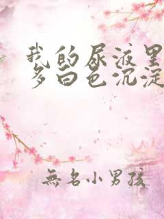 我的尿液里面好多白色沉淀物