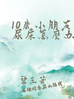 10岁小朋友还尿床怎么办