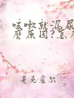 咳嗽就漏尿是什么原因?怎么治疗