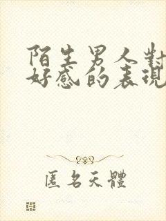 陌生男人对你有好感的表现