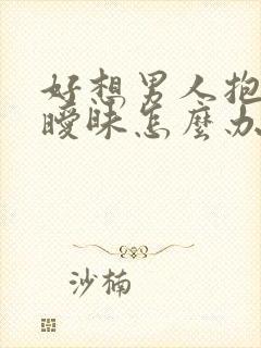 好想男人抱住我暧昧怎么办