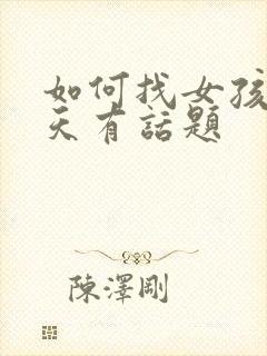 如何找女孩子聊天有话题