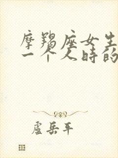 摩羯座女生喜欢一个人时的表现