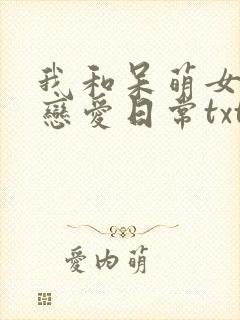 我和呆萌女友的恋爱日常txt下载