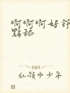 啊啊啊好舒服快点舔