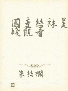 国产丝袜美腿在线观看