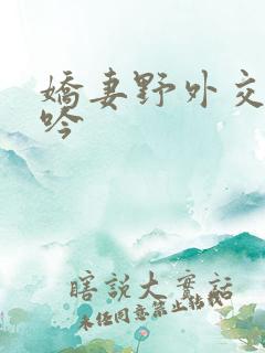 娇妻野外交换呻吟