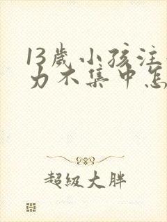 13岁小孩注意力不集中怎么回事