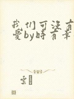 我们可没有谈恋爱by时有幸全文免费阅读