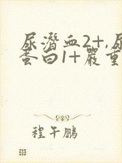 尿潜血2+,尿蛋白1+严重吗