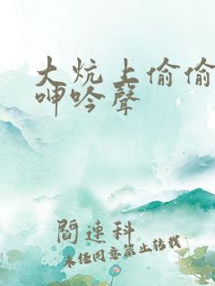 大炕上偷偷揉搓呻吟声