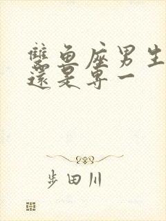 双鱼座男生花心还是专一