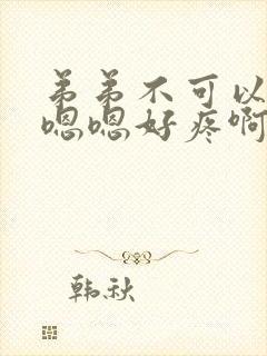 弟弟不可以嗯啊嗯嗯好疼啊啊啊啊啊