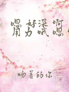 嗯 好深 啊 用力 哦 嗯 啊