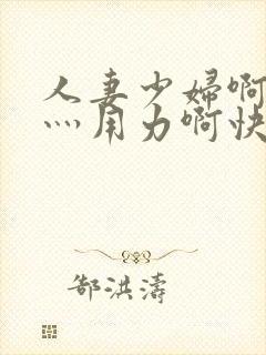 人妻少妇啊灬啊灬用力啊快_