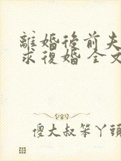 离婚后前夫哭着求复婚 全文免费阅读