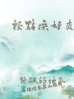 轻点操好爽嗯啊