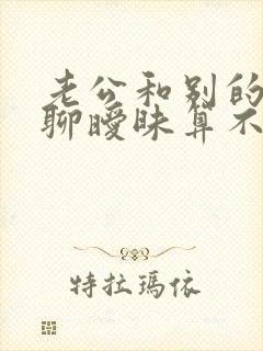 老公和别的女人聊暧昧算不算出轨