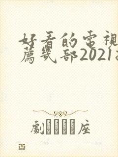 好看的电视剧推荐几部2021排行榜