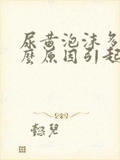 尿黄泡沫多是什么原因引起的