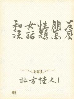 和女性朋友聊天没话题怎么办