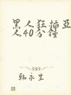 黑人狂插亚洲女人40分钟