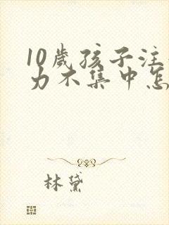 10岁孩子注意力不集中怎么办该如何治