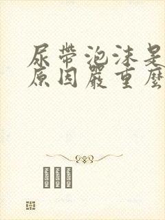 尿带泡沫是什么原因严重么