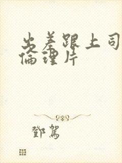 出差跟上司多次伦理片