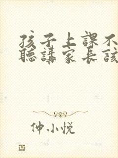 孩子上课不专心听讲家长该怎么做