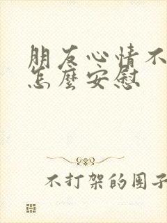 朋友心情不太好怎么安慰