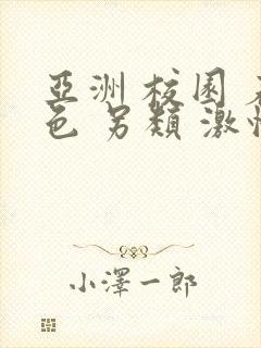 亚洲 校园 春色 另类 激情小说