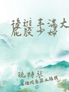 后进丰满大乳大屁股少妇