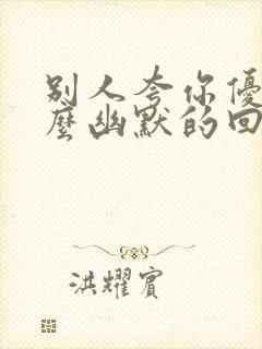 别人夸你优秀怎么幽默的回复对方