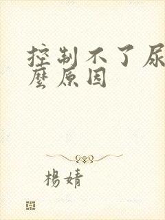 控制不了尿是什么原因