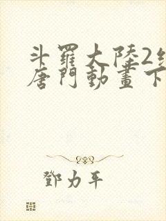 斗罗大陆2绝世唐门动画下载