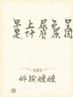 早上尿色呈茶色是什么原因