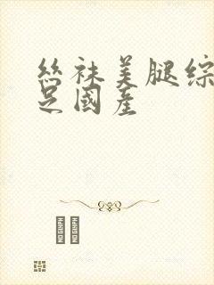 丝袜美腿综合玉足国产