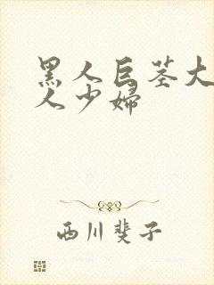 黑人巨茎大战白人少妇