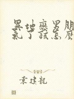 异地恋男朋友生气了该怎么办