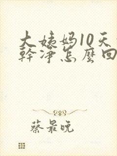 大姨妈10天没干净怎么回事