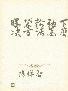 眼袋松弛下垂解决方法怎么消除