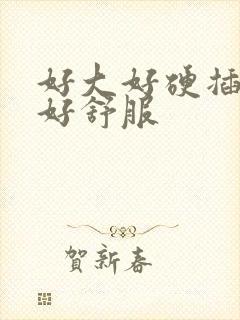 好大好硬插进去好舒服