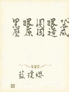 黑眼圈眼袋是什么原因造成的