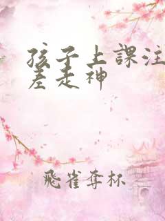 孩子上课注意力差走神