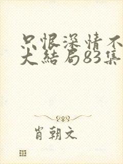 只恨深情不识鸢大结局83集