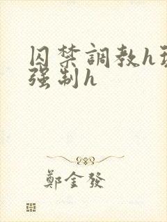 囚禁调教h玩弄强制h