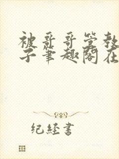 被哥哥管教的日子笔趣阁在线阅读小说