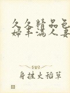 久久精品色妇熟妇丰满人妻av网