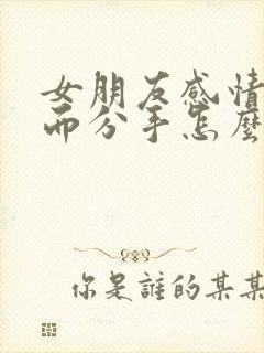 女朋友感情淡了而分手怎么挽回